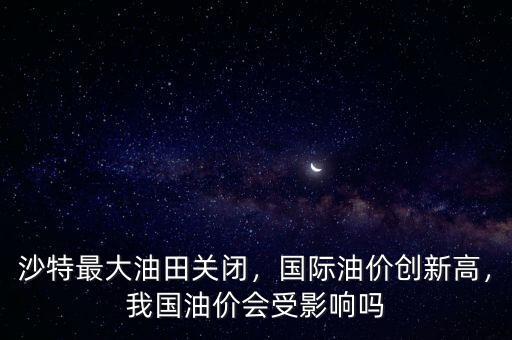 沙特最大油田關(guān)閉，國際油價(jià)創(chuàng)新高，我國油價(jià)會(huì)受影響嗎
