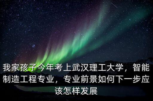 我家孩子今年考上武漢理工大學(xué)，智能制造工程專業(yè)，專業(yè)前景如何下一步應(yīng)該怎樣發(fā)展