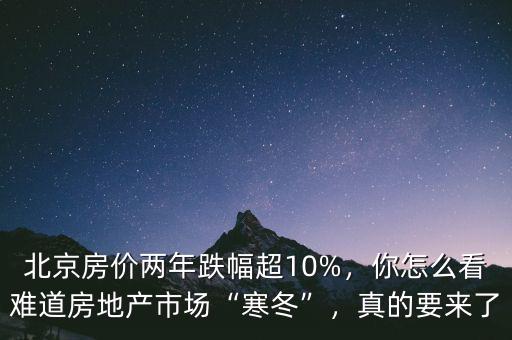 北京房價兩年跌幅超10%，你怎么看難道房地產市場“寒冬”，真的要來了
