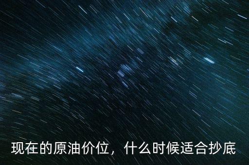 現(xiàn)在的原油價位，什么時候適合抄底