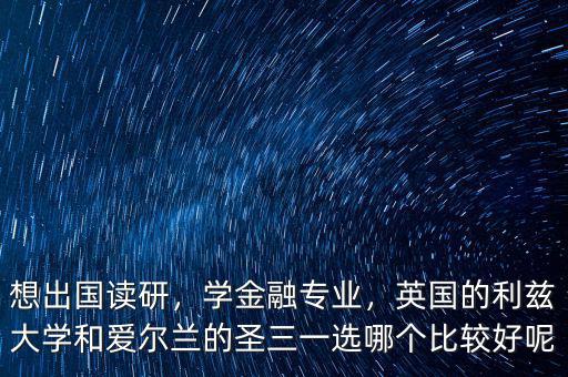 想出國讀研，學金融專業(yè)，英國的利茲大學和愛爾蘭的圣三一選哪個比較好呢