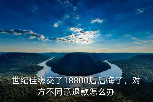 世紀(jì)佳緣交了18800后后悔了，對(duì)方不同意退款怎么辦