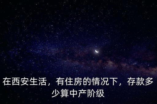 在西安生活，有住房的情況下，存款多少算中產(chǎn)階級(jí)