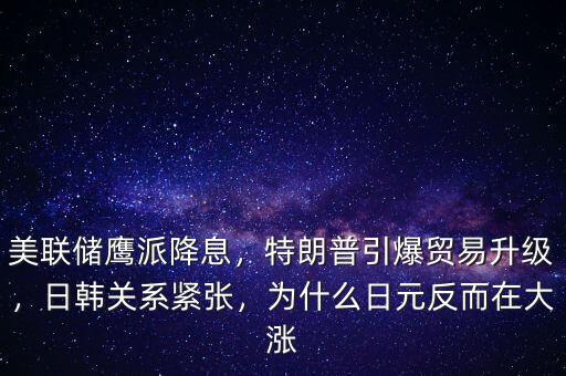 美聯(lián)儲鷹派降息，特朗普引爆貿(mào)易升級，日韓關(guān)系緊張，為什么日元反而在大漲