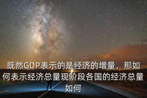 既然GDP表示的是經(jīng)濟(jì)的增量，那如何表示經(jīng)濟(jì)總量現(xiàn)階段各國的經(jīng)濟(jì)總量如何