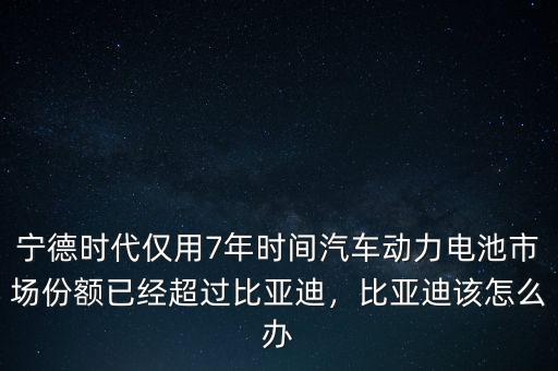 寧德時(shí)代僅用7年時(shí)間汽車動(dòng)力電池市場(chǎng)份額已經(jīng)超過比亞迪，比亞迪該怎么辦