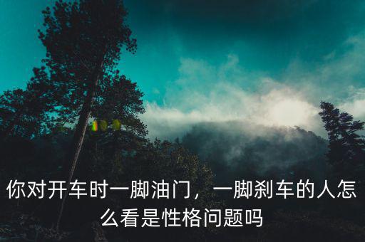 你對開車時一腳油門，一腳剎車的人怎么看是性格問題嗎