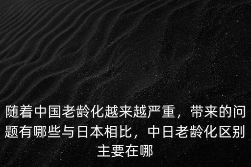 隨著中國老齡化越來越嚴(yán)重，帶來的問題有哪些與日本相比，中日老齡化區(qū)別主要在哪