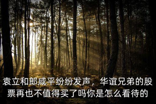 袁立和郎咸平紛紛發(fā)聲，華誼兄弟的股票再也不值得買了嗎你是怎么看待的
