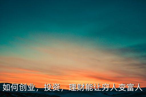 如何創(chuàng)業(yè)，投資，理財能讓窮人變富人