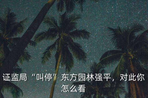 證監(jiān)局“叫停”東方園林強(qiáng)平，對此你怎么看