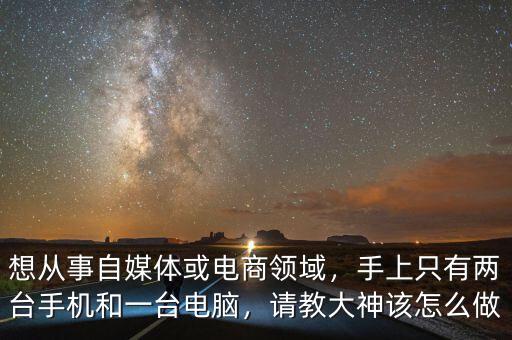 想從事自媒體或電商領域，手上只有兩臺手機和一臺電腦，請教大神該怎么做