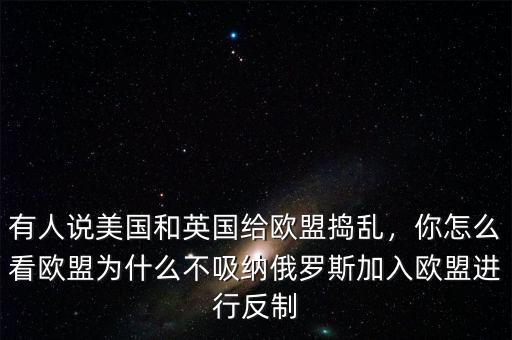 有人說美國和英國給歐盟搗亂，你怎么看歐盟為什么不吸納俄羅斯加入歐盟進(jìn)行反制