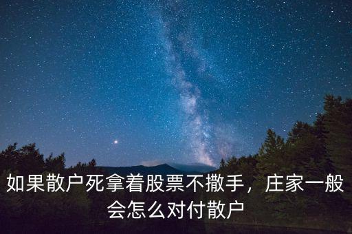 如果散戶死拿著股票不撒手，莊家一般會怎么對付散戶