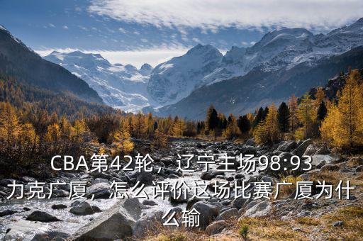 CBA第42輪，遼寧主場(chǎng)98:93力克廣廈，怎么評(píng)價(jià)這場(chǎng)比賽廣廈為什么輸