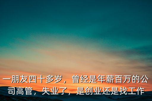 一朋友四十多歲，曾經(jīng)是年薪百萬(wàn)的公司高管，失業(yè)了，是創(chuàng)業(yè)還是找工作