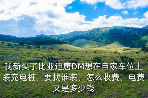 我新買了比亞迪唐DM想在自家車位上裝充電樁，要找誰(shuí)裝，怎么收費(fèi)，電費(fèi)又是多少錢
