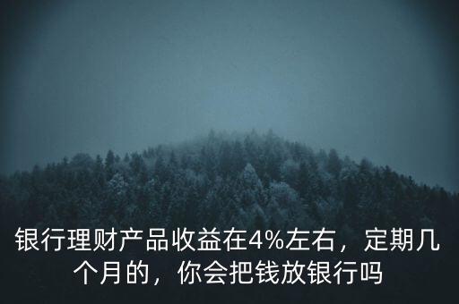 銀行理財(cái)產(chǎn)品收益在4%左右，定期幾個(gè)月的，你會(huì)把錢放銀行嗎
