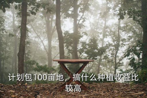計(jì)劃包100畝地，搞什么種植收益比較高