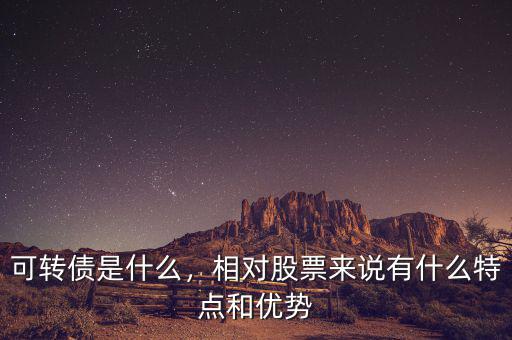 可轉(zhuǎn)債是什么，相對股票來說有什么特點(diǎn)和優(yōu)勢