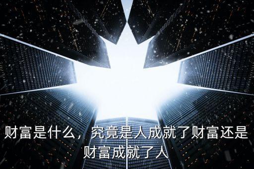財富是什么，究竟是人成就了財富還是財富成就了人