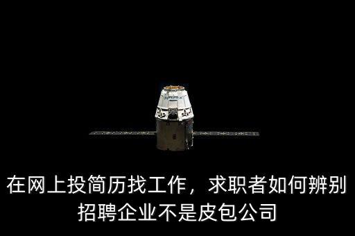 在網(wǎng)上投簡歷找工作，求職者如何辨別招聘企業(yè)不是皮包公司
