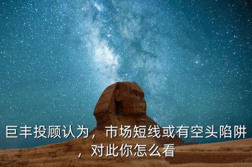 巨豐投顧認為，市場短線或有空頭陷阱，對此你怎么看