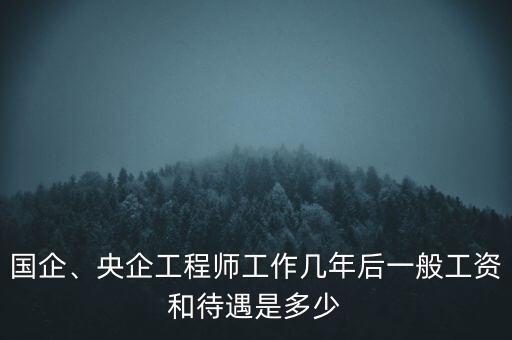 國企、央企工程師工作幾年后一般工資和待遇是多少