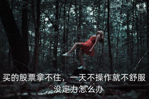 買的股票拿不住，一天不操作就不舒服，沒定力怎么辦