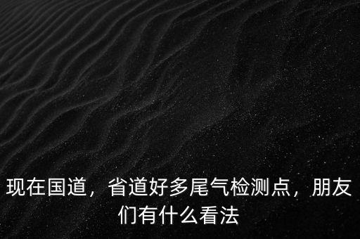 現(xiàn)在國道，省道好多尾氣檢測點(diǎn)，朋友們有什么看法