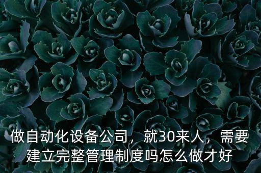 做自動化設(shè)備公司，就30來人，需要建立完整管理制度嗎怎么做才好
