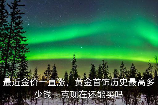 最近金價一直漲，黃金首飾歷史最高多少錢一克現(xiàn)在還能買嗎