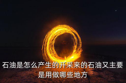 石油是怎么產生的開采來的石油又主要是用做哪些地方