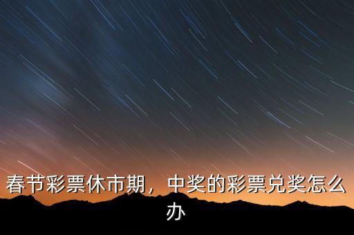 春節(jié)彩票休市期，中獎(jiǎng)的彩票兌獎(jiǎng)怎么辦