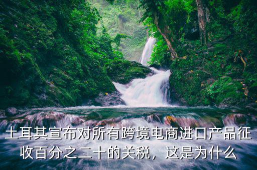 土耳其宣布對所有跨境電商進(jìn)口產(chǎn)品征收百分之二十的關(guān)稅，這是為什么