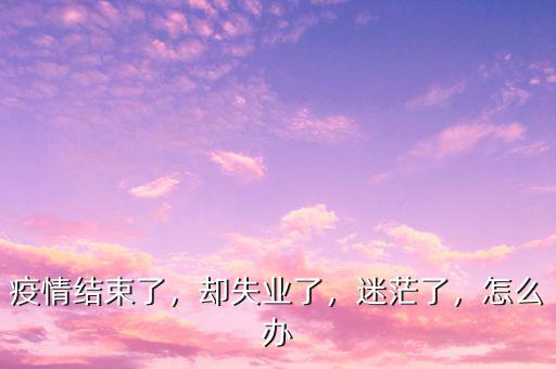 疫情結(jié)束了，卻失業(yè)了，迷茫了，怎么辦