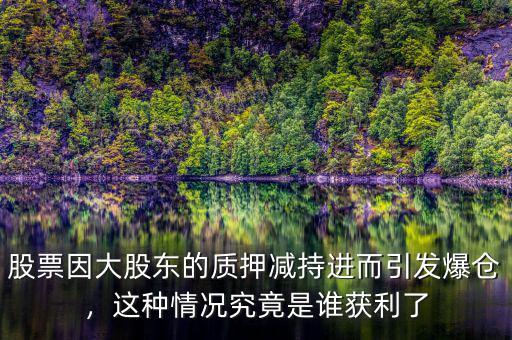 股票因大股東的質押減持進而引發(fā)爆倉，這種情況究竟是誰獲利了