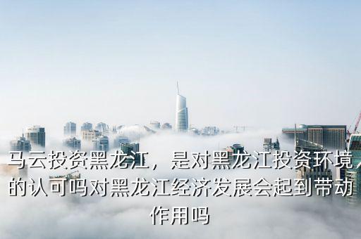 馬云投資黑龍江，是對黑龍江投資環(huán)境的認(rèn)可嗎對黑龍江經(jīng)濟發(fā)展會起到帶動作用嗎
