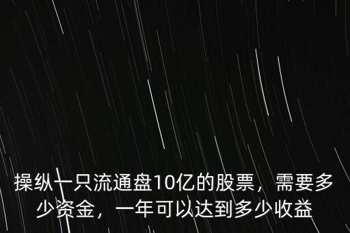 操縱一只流通盤10億的股票，需要多少資金，一年可以達到多少收益