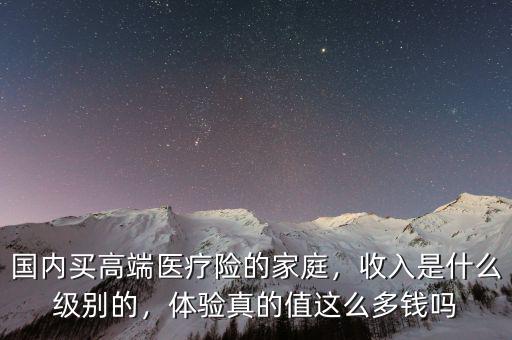 國內(nèi)買高端醫(yī)療險的家庭，收入是什么級別的，體驗真的值這么多錢嗎