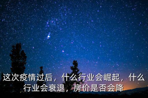 這次疫情過后，什么行業(yè)會崛起，什么行業(yè)會衰退，房價(jià)是否會降