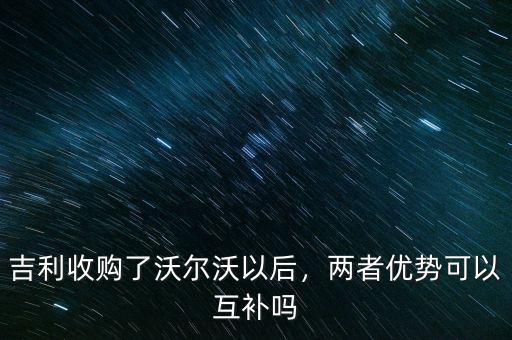 吉利收購了沃爾沃以后，兩者優(yōu)勢可以互補嗎