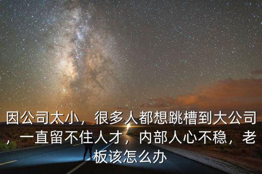 因公司太小，很多人都想跳槽到大公司，一直留不住人才，內(nèi)部人心不穩(wěn)，老板該怎么辦