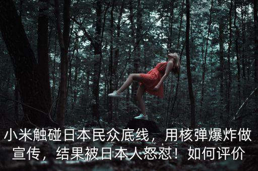 小米觸碰日本民眾底線，用核彈爆炸做宣傳，結(jié)果被日本人怒懟！如何評價(jià)