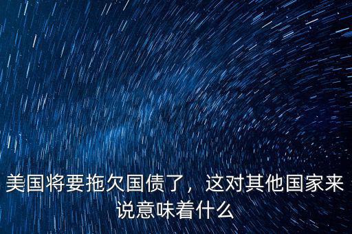 美國將要拖欠國債了，這對其他國家來說意味著什么