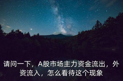 請問一下，A股市場主力資金流出，外資流入，怎么看待這個現(xiàn)象