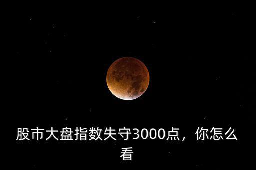 股市大盤指數(shù)失守3000點(diǎn)，你怎么看