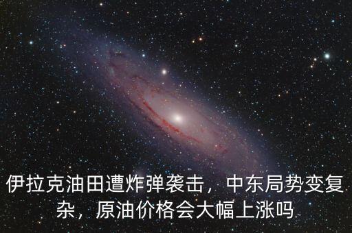 伊拉克油田遭炸彈襲擊，中東局勢變復(fù)雜，原油價格會大幅上漲嗎