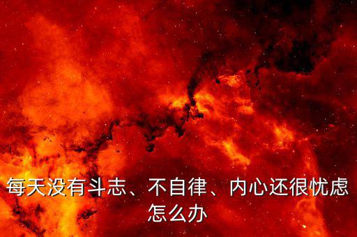 每天沒(méi)有斗志、不自律、內(nèi)心還很憂慮怎么辦