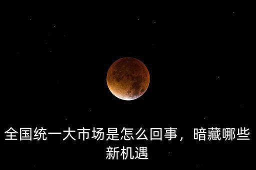全國統(tǒng)一大市場是怎么回事，暗藏哪些新機遇